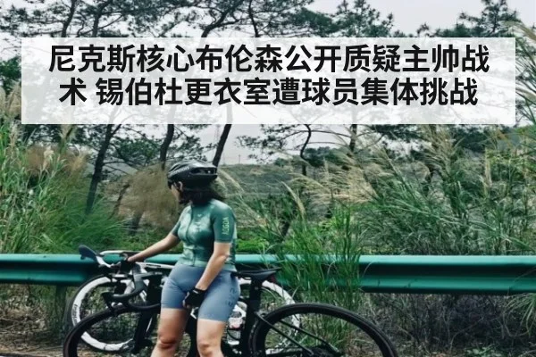 尼克斯核心布伦森公开质疑主帅战术 锡伯杜更衣室遭球员集体挑战