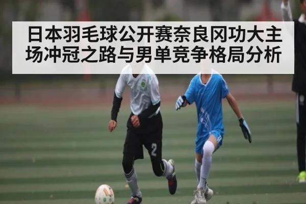 日本羽毛球公开赛奈良冈功大主场冲冠之路与男单竞争格局分析