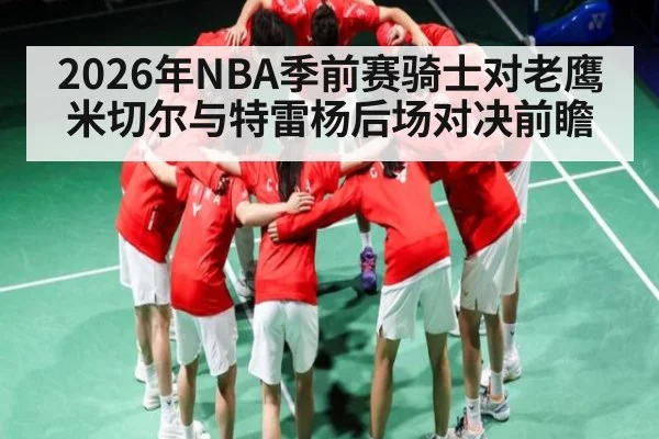 2026年NBA季前赛骑士对老鹰米切尔与特雷杨后场对决前瞻