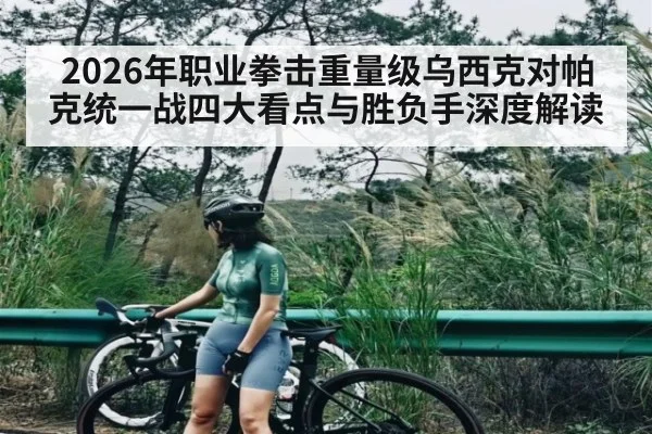 2026年职业拳击重量级乌西克对帕克统一战四大看点与胜负手深度解读