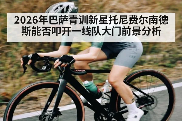 2026年巴萨青训新星托尼费尔南德斯能否叩开一线队大门前景分析